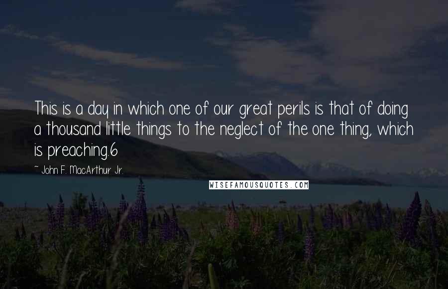 John F. MacArthur Jr. Quotes: This is a day in which one of our great perils is that of doing a thousand little things to the neglect of the one thing, which is preaching.6