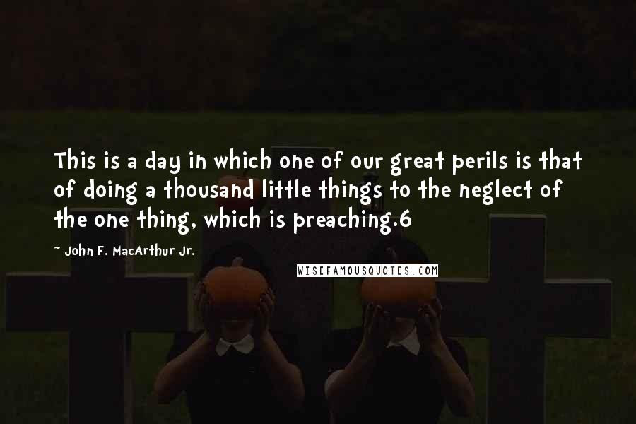 John F. MacArthur Jr. Quotes: This is a day in which one of our great perils is that of doing a thousand little things to the neglect of the one thing, which is preaching.6