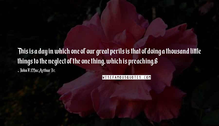 John F. MacArthur Jr. Quotes: This is a day in which one of our great perils is that of doing a thousand little things to the neglect of the one thing, which is preaching.6