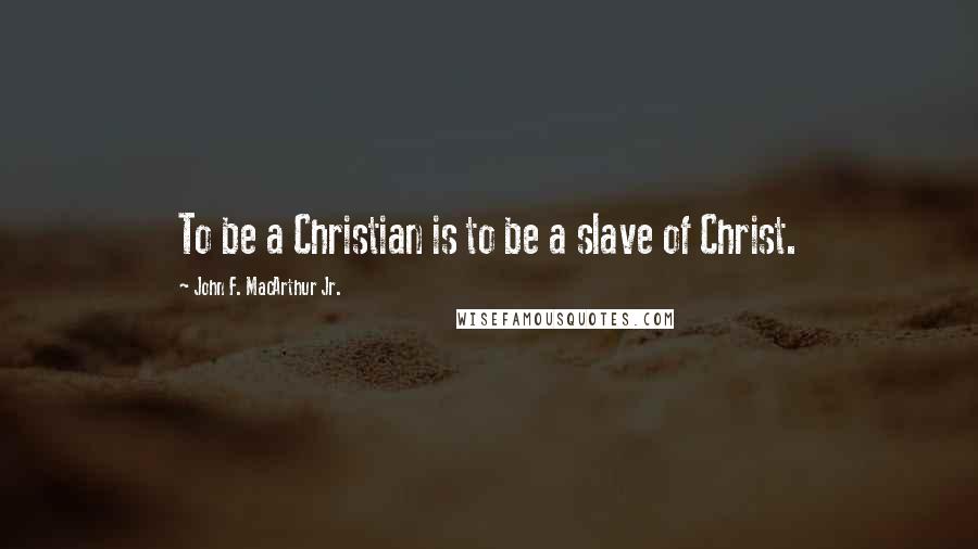 John F. MacArthur Jr. Quotes: To be a Christian is to be a slave of Christ.