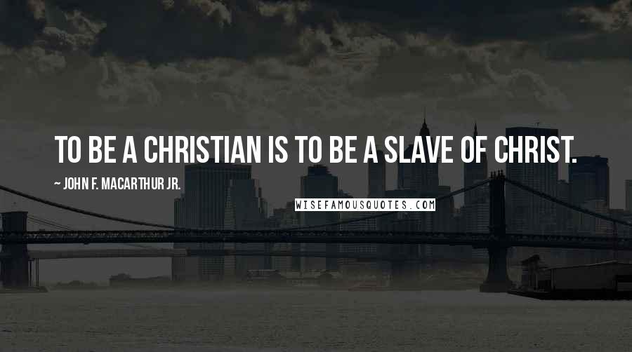 John F. MacArthur Jr. Quotes: To be a Christian is to be a slave of Christ.