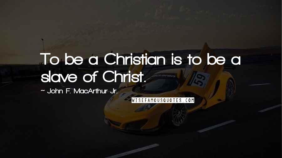 John F. MacArthur Jr. Quotes: To be a Christian is to be a slave of Christ.