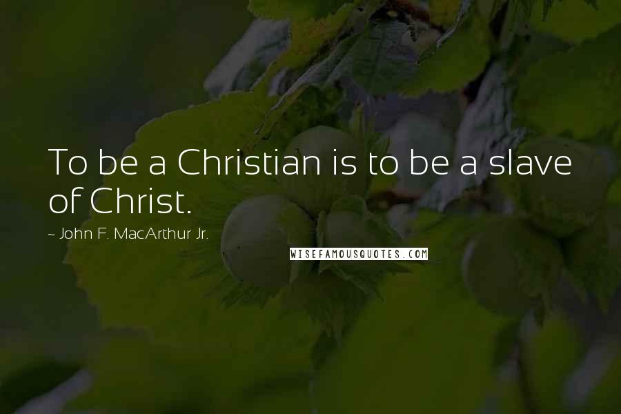 John F. MacArthur Jr. Quotes: To be a Christian is to be a slave of Christ.