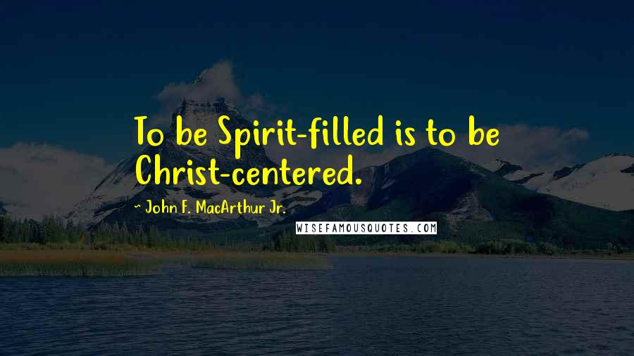 John F. MacArthur Jr. Quotes: To be Spirit-filled is to be Christ-centered.