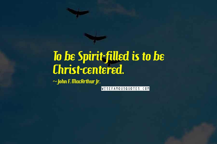 John F. MacArthur Jr. Quotes: To be Spirit-filled is to be Christ-centered.