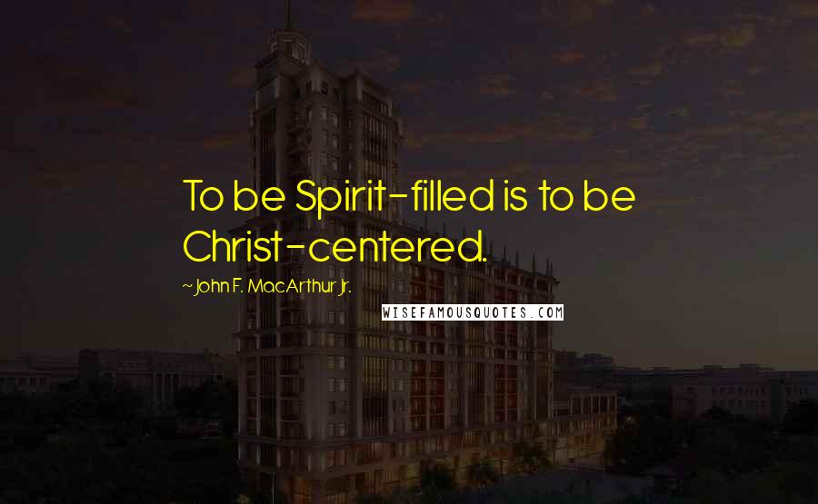 John F. MacArthur Jr. Quotes: To be Spirit-filled is to be Christ-centered.