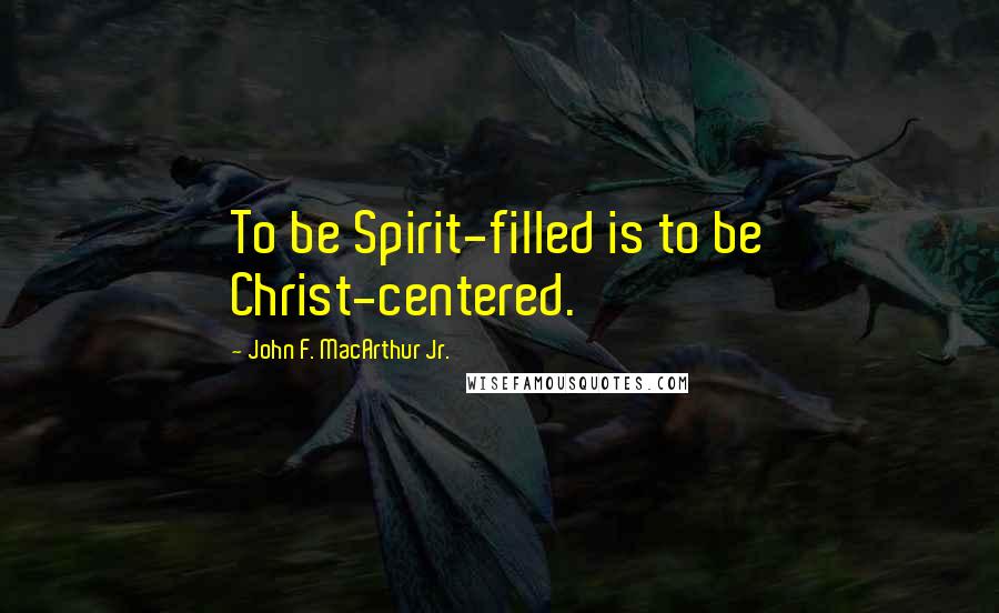 John F. MacArthur Jr. Quotes: To be Spirit-filled is to be Christ-centered.