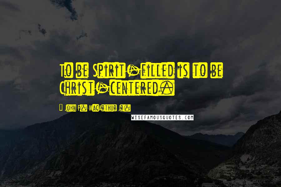 John F. MacArthur Jr. Quotes: To be Spirit-filled is to be Christ-centered.