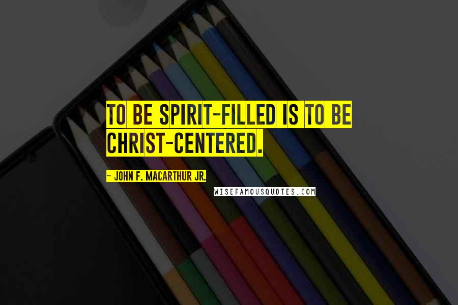 John F. MacArthur Jr. Quotes: To be Spirit-filled is to be Christ-centered.