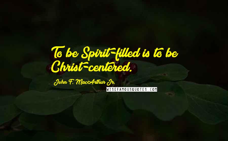 John F. MacArthur Jr. Quotes: To be Spirit-filled is to be Christ-centered.