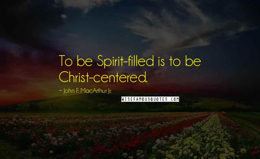 John F. MacArthur Jr. Quotes: To be Spirit-filled is to be Christ-centered.