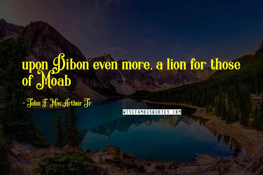 John F. MacArthur Jr. Quotes: upon Dibon even more, a lion for those of Moab