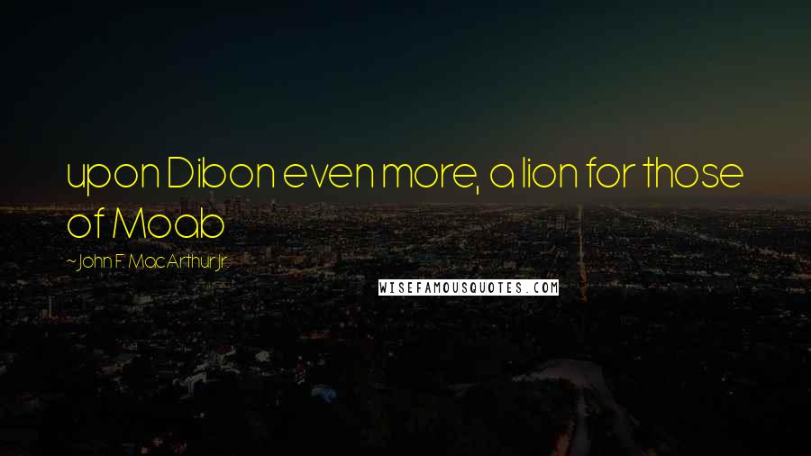 John F. MacArthur Jr. Quotes: upon Dibon even more, a lion for those of Moab