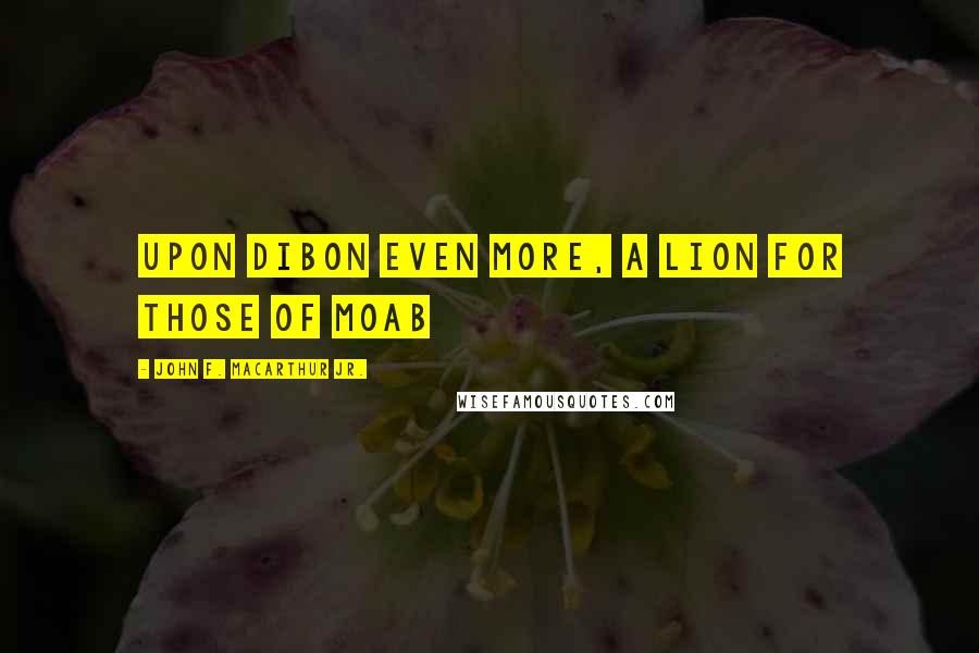 John F. MacArthur Jr. Quotes: upon Dibon even more, a lion for those of Moab