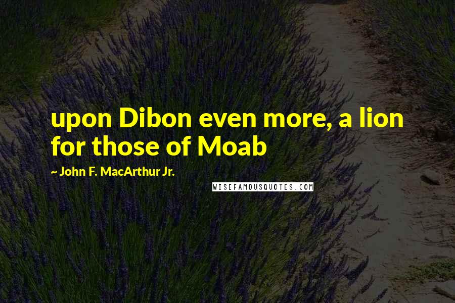 John F. MacArthur Jr. Quotes: upon Dibon even more, a lion for those of Moab