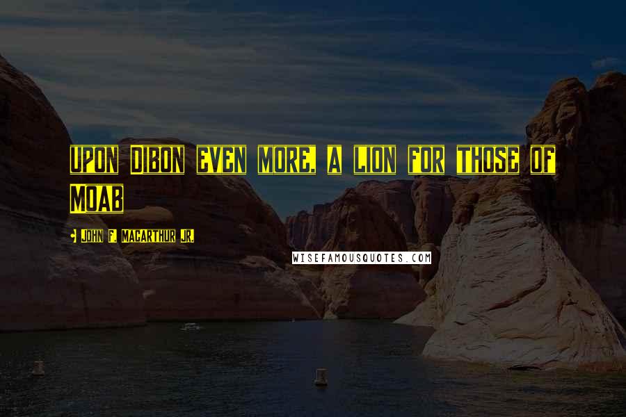 John F. MacArthur Jr. Quotes: upon Dibon even more, a lion for those of Moab