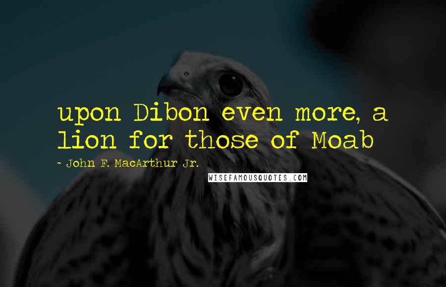 John F. MacArthur Jr. Quotes: upon Dibon even more, a lion for those of Moab