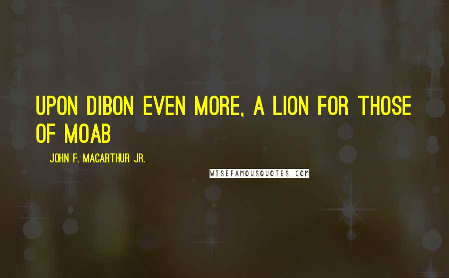 John F. MacArthur Jr. Quotes: upon Dibon even more, a lion for those of Moab