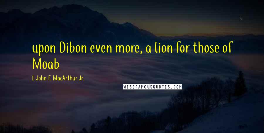 John F. MacArthur Jr. Quotes: upon Dibon even more, a lion for those of Moab