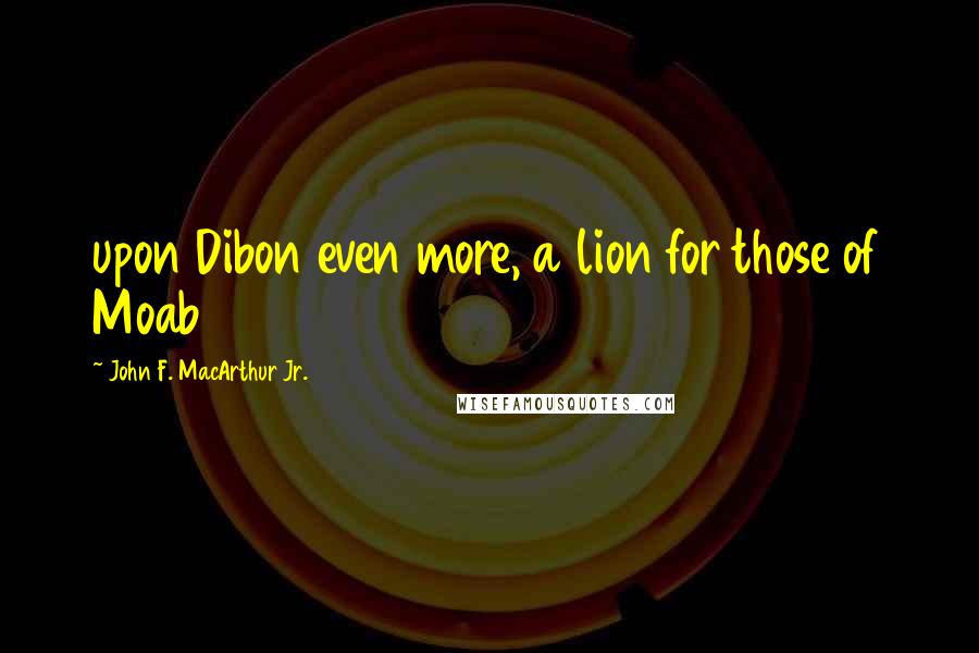 John F. MacArthur Jr. Quotes: upon Dibon even more, a lion for those of Moab