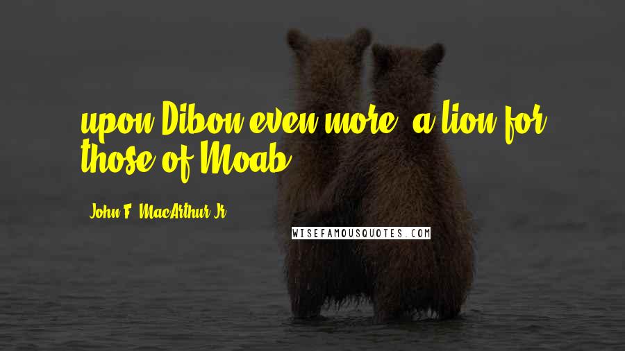 John F. MacArthur Jr. Quotes: upon Dibon even more, a lion for those of Moab