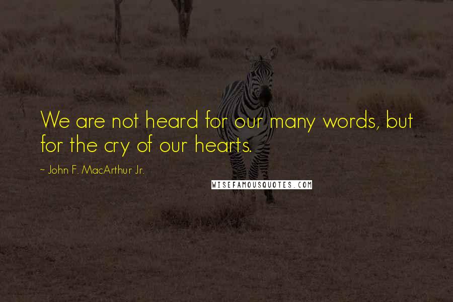 John F. MacArthur Jr. Quotes: We are not heard for our many words, but for the cry of our hearts.