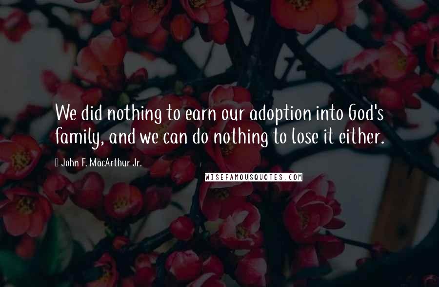 John F. MacArthur Jr. Quotes: We did nothing to earn our adoption into God's family, and we can do nothing to lose it either.