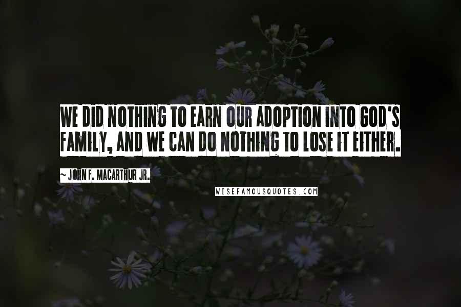 John F. MacArthur Jr. Quotes: We did nothing to earn our adoption into God's family, and we can do nothing to lose it either.