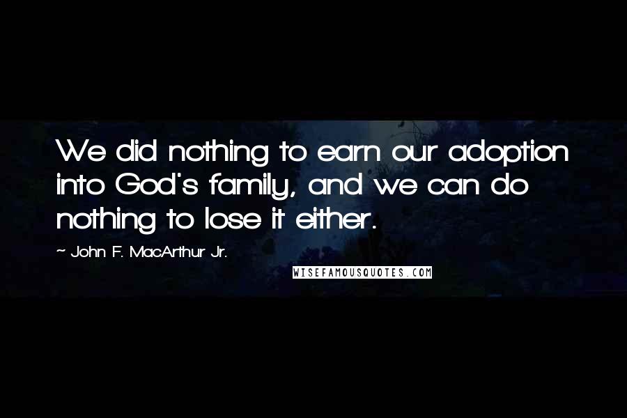John F. MacArthur Jr. Quotes: We did nothing to earn our adoption into God's family, and we can do nothing to lose it either.