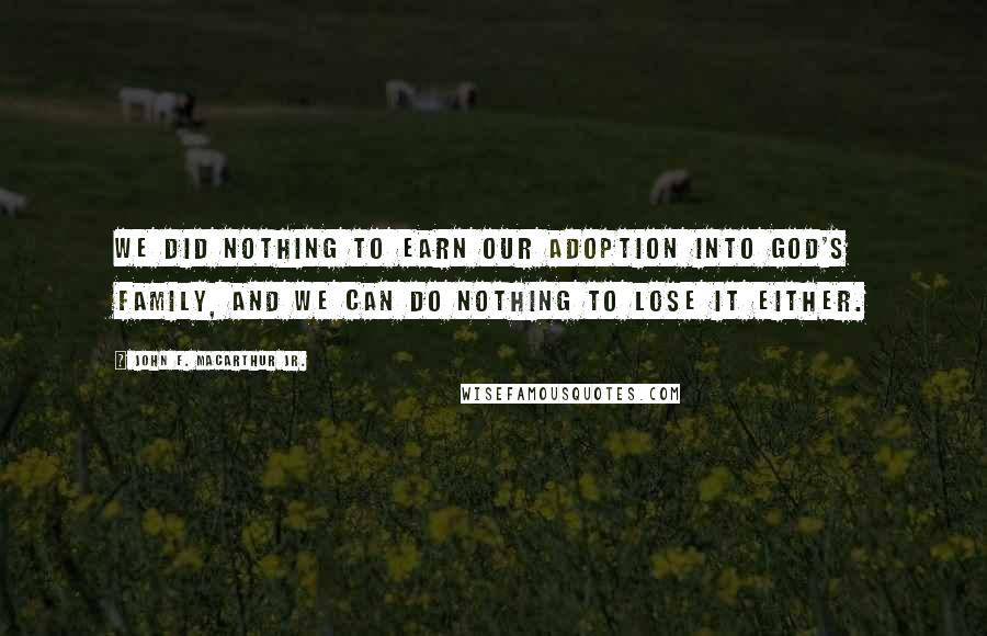 John F. MacArthur Jr. Quotes: We did nothing to earn our adoption into God's family, and we can do nothing to lose it either.