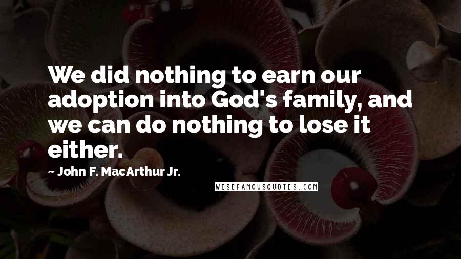 John F. MacArthur Jr. Quotes: We did nothing to earn our adoption into God's family, and we can do nothing to lose it either.