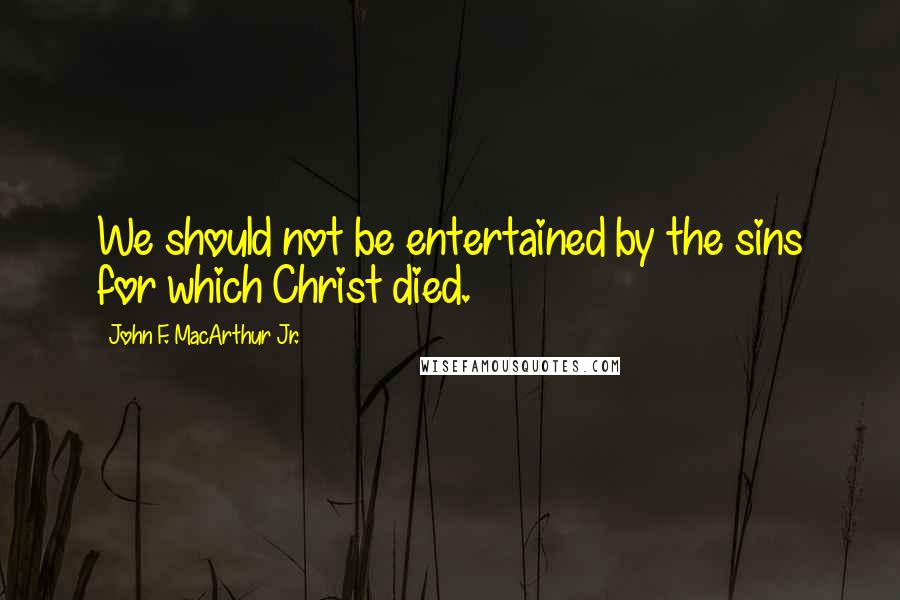 John F. MacArthur Jr. Quotes: We should not be entertained by the sins for which Christ died.