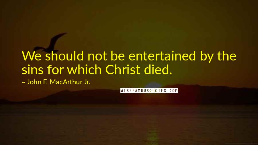 John F. MacArthur Jr. Quotes: We should not be entertained by the sins for which Christ died.