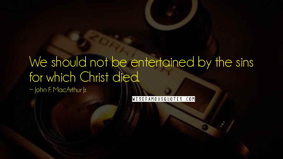 John F. MacArthur Jr. Quotes: We should not be entertained by the sins for which Christ died.