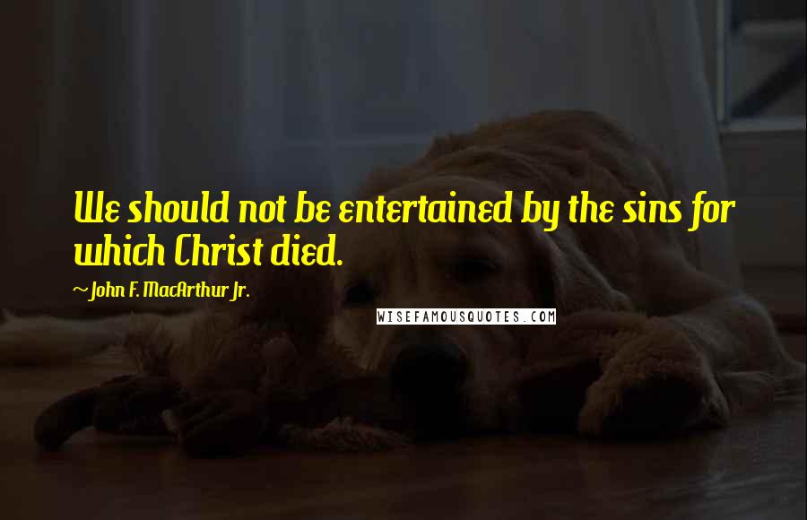 John F. MacArthur Jr. Quotes: We should not be entertained by the sins for which Christ died.