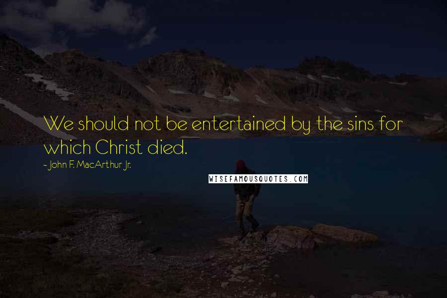 John F. MacArthur Jr. Quotes: We should not be entertained by the sins for which Christ died.