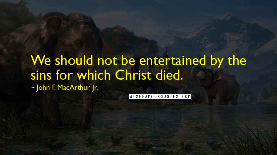 John F. MacArthur Jr. Quotes: We should not be entertained by the sins for which Christ died.