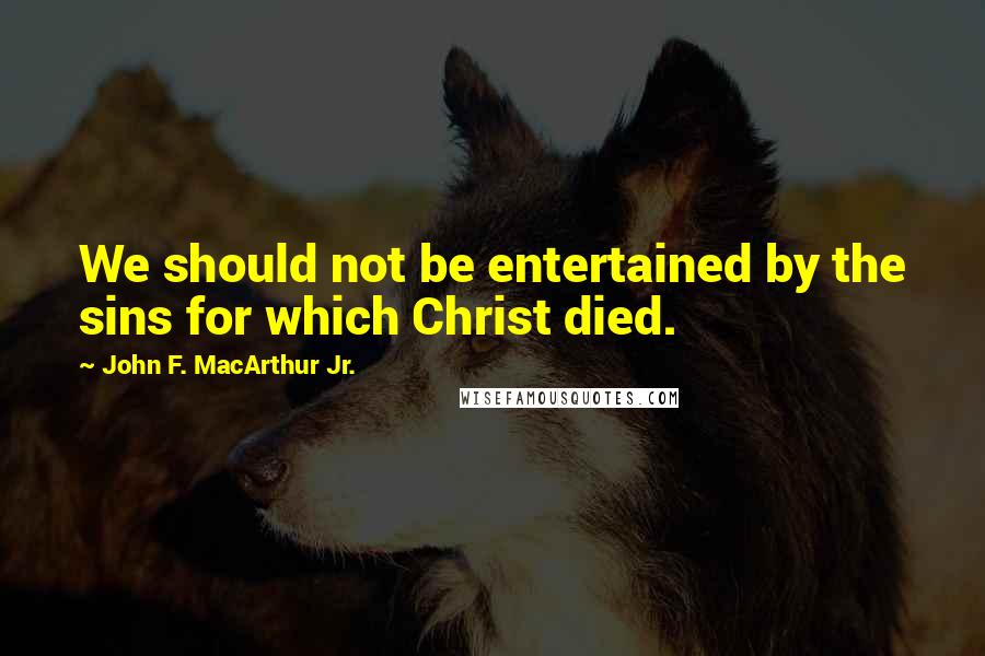 John F. MacArthur Jr. Quotes: We should not be entertained by the sins for which Christ died.