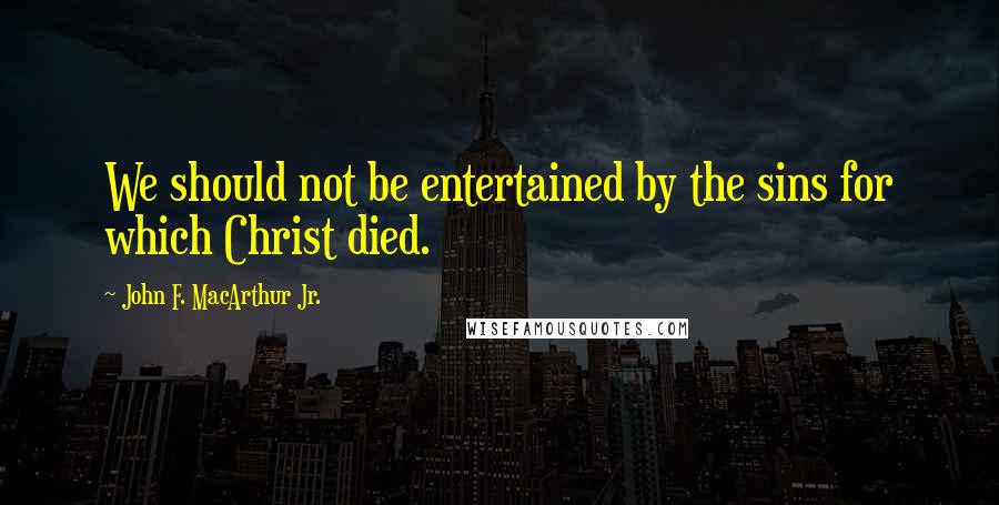 John F. MacArthur Jr. Quotes: We should not be entertained by the sins for which Christ died.