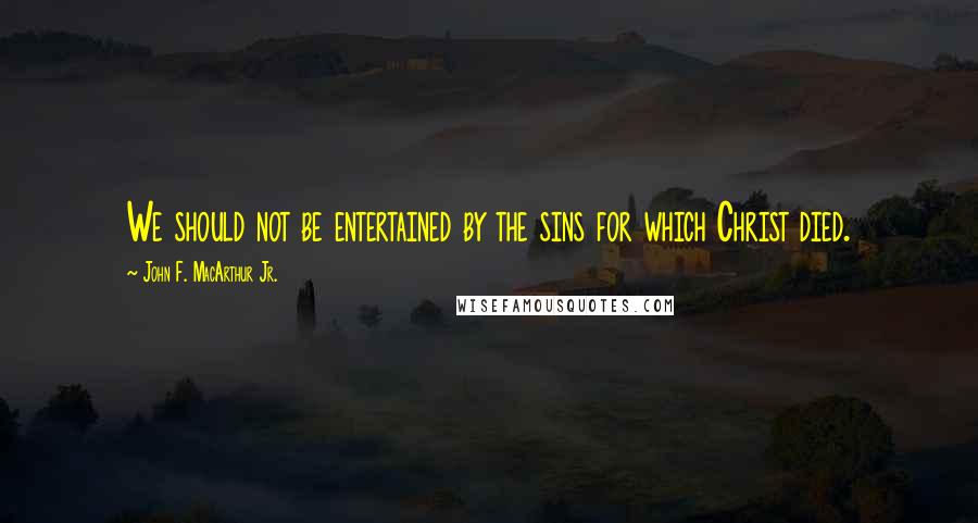 John F. MacArthur Jr. Quotes: We should not be entertained by the sins for which Christ died.