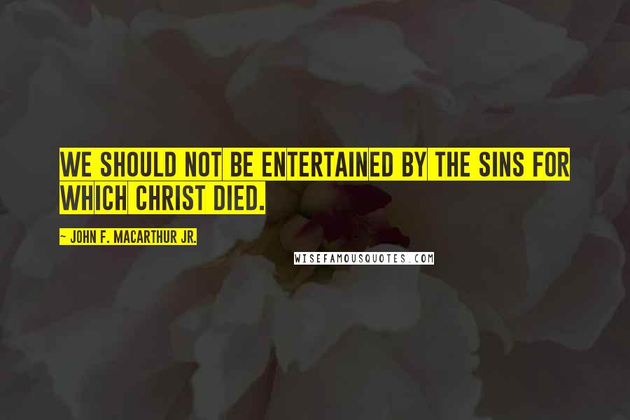 John F. MacArthur Jr. Quotes: We should not be entertained by the sins for which Christ died.