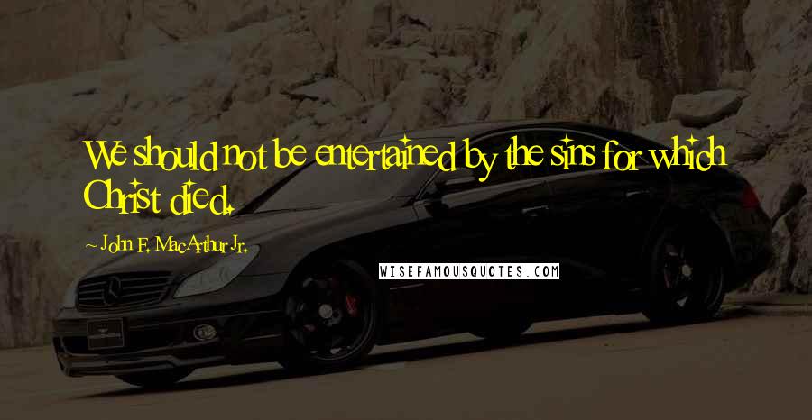 John F. MacArthur Jr. Quotes: We should not be entertained by the sins for which Christ died.