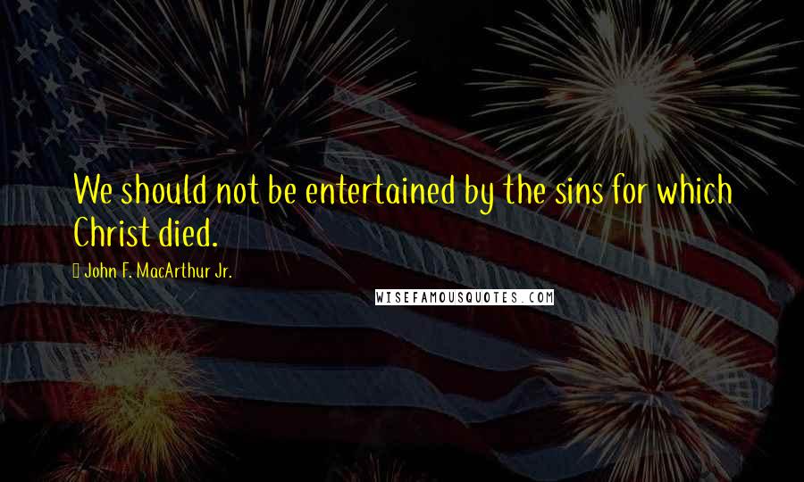 John F. MacArthur Jr. Quotes: We should not be entertained by the sins for which Christ died.