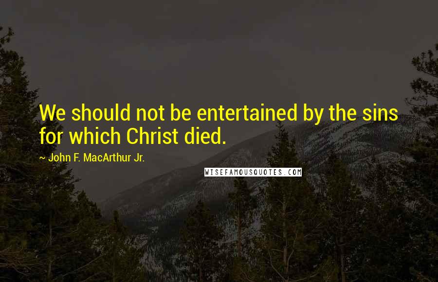 John F. MacArthur Jr. Quotes: We should not be entertained by the sins for which Christ died.