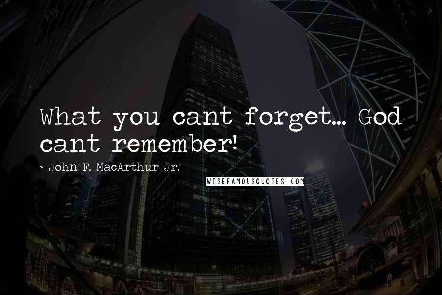 John F. MacArthur Jr. Quotes: What you cant forget... God cant remember!