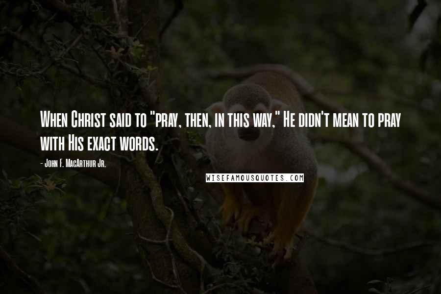 John F. MacArthur Jr. Quotes: When Christ said to "pray, then, in this way," He didn't mean to pray with His exact words.