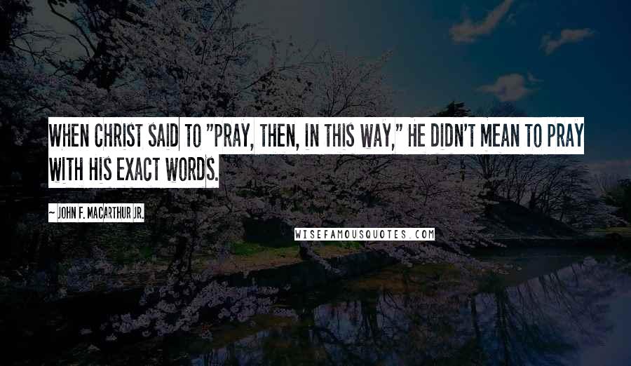 John F. MacArthur Jr. Quotes: When Christ said to "pray, then, in this way," He didn't mean to pray with His exact words.