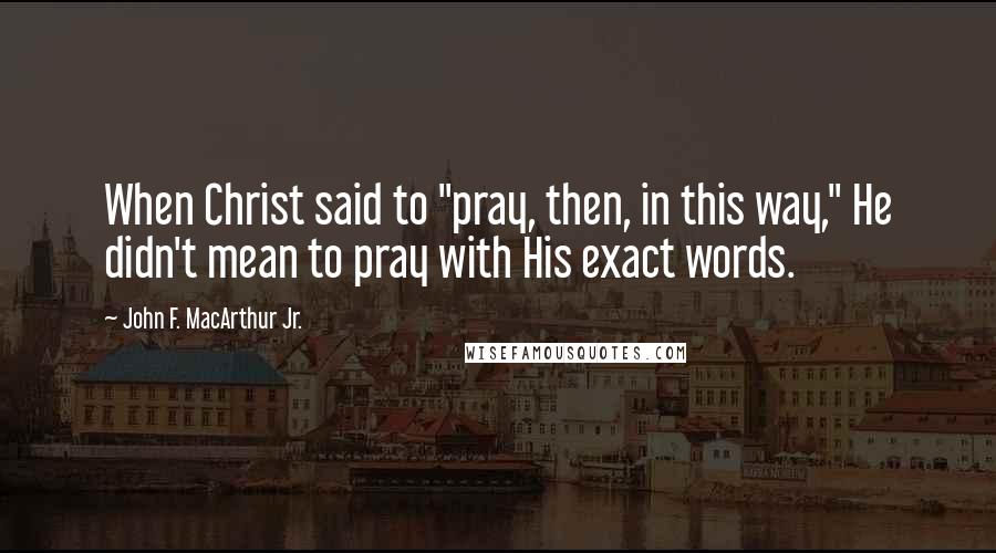 John F. MacArthur Jr. Quotes: When Christ said to "pray, then, in this way," He didn't mean to pray with His exact words.