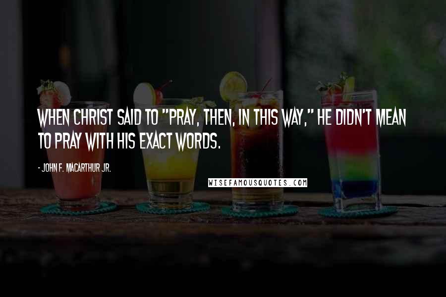 John F. MacArthur Jr. Quotes: When Christ said to "pray, then, in this way," He didn't mean to pray with His exact words.