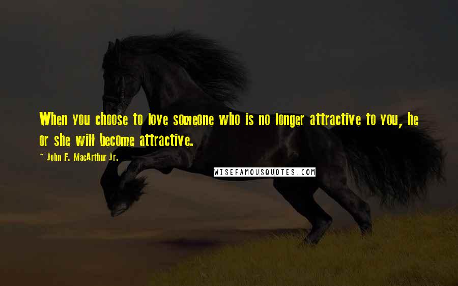 John F. MacArthur Jr. Quotes: When you choose to love someone who is no longer attractive to you, he or she will become attractive.